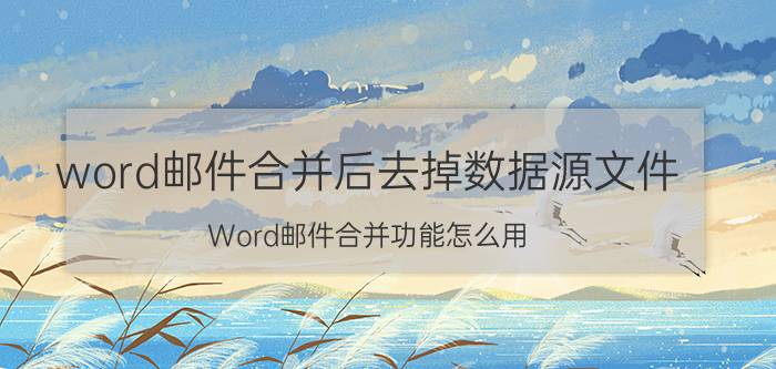 word邮件合并后去掉数据源文件 Word邮件合并功能怎么用？